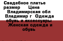 Свадебное платье (42-44 размер ) › Цена ­ 13 000 - Владимирская обл., Владимир г. Одежда, обувь и аксессуары » Женская одежда и обувь   